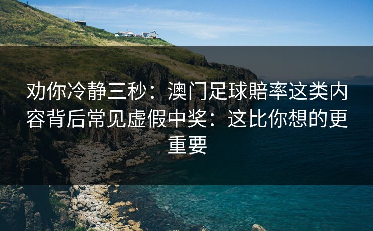 劝你冷静三秒：澳门足球賠率这类内容背后常见虚假中奖：这比你想的更重要