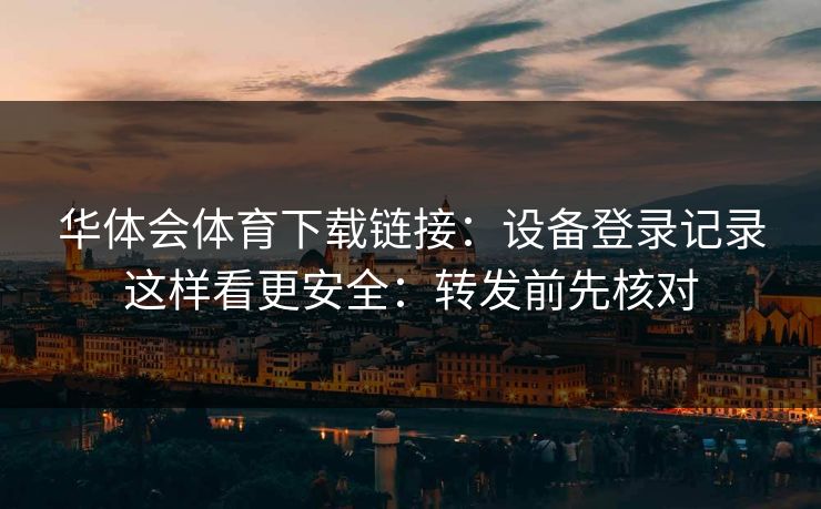 华体会体育下载链接：设备登录记录这样看更安全：转发前先核对