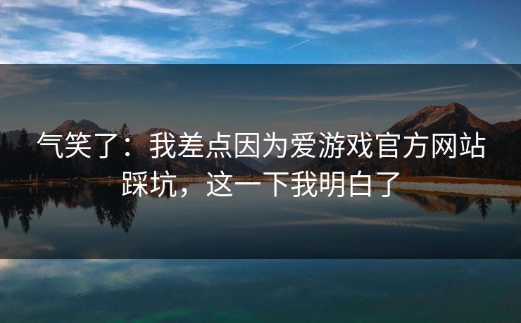 气笑了：我差点因为爱游戏官方网站踩坑，这一下我明白了
