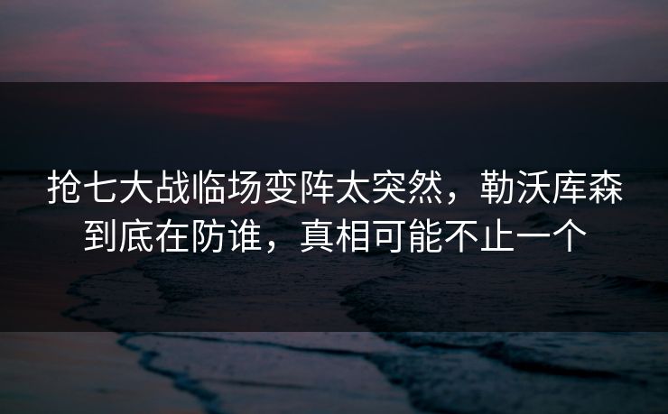 抢七大战临场变阵太突然，勒沃库森到底在防谁，真相可能不止一个
