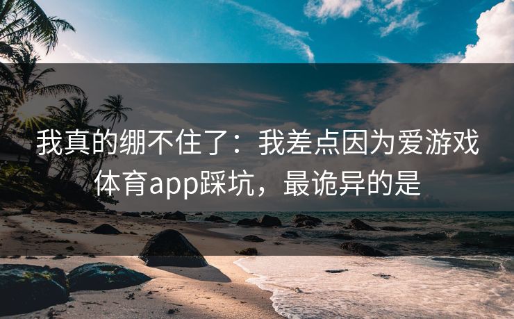 我真的绷不住了：我差点因为爱游戏体育app踩坑，最诡异的是