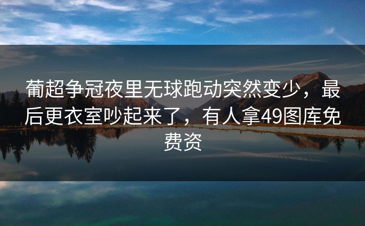 葡超争冠夜里无球跑动突然变少，最后更衣室吵起来了，有人拿49图库免费资