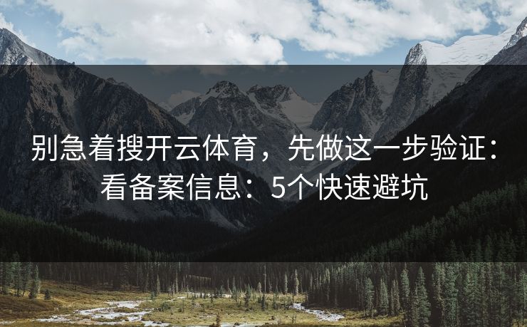 别急着搜开云体育,先做这一步验证:看备案信息:5个快速避坑 别急着搜开云体育,先做这一步验证:看备案信息:5个快速避坑