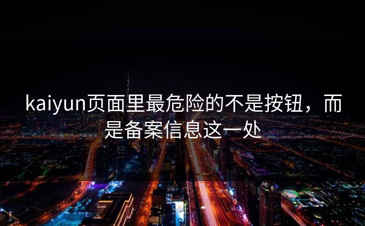 kaiyun页面里最危险的不是按钮，而是备案信息这一处