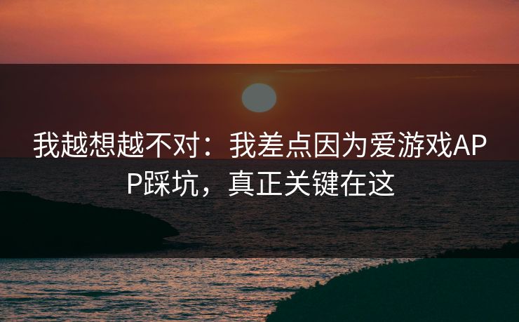 我越想越不对：我差点因为爱游戏APP踩坑，真正关键在这