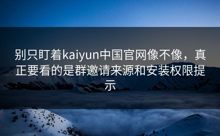 别只盯着kaiyun中国官网像不像，真正要看的是群邀请来源和安装权限提示