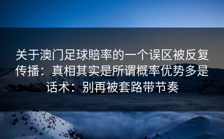 关于澳门足球賠率的一个误区被反复传播：真相其实是所谓概率优势多是话术：别再被套路带节奏