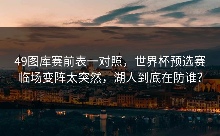 49图库赛前表一对照，世界杯预选赛临场变阵太突然，湖人到底在防谁？