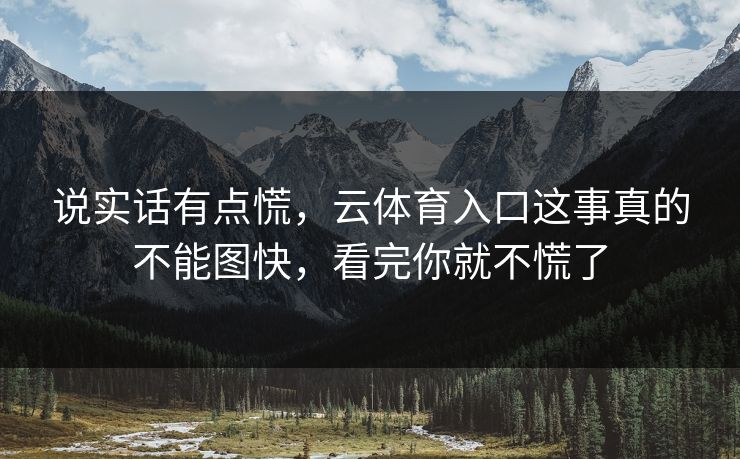 说实话有点慌，云体育入口这事真的不能图快，看完你就不慌了