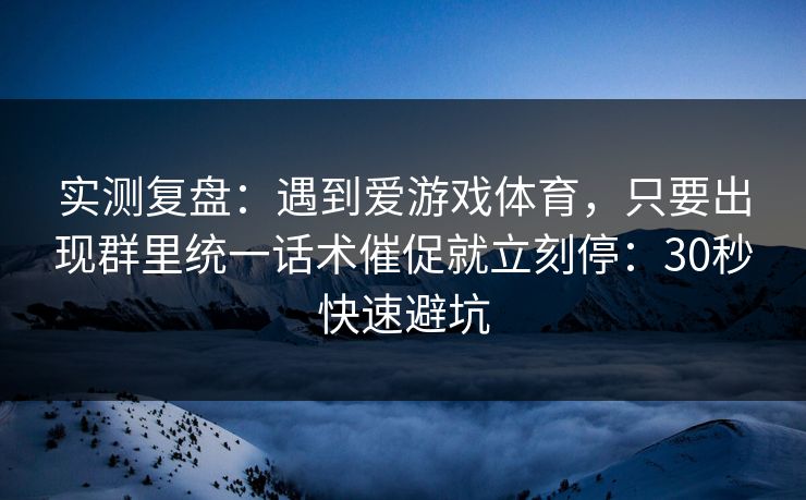 实测复盘：遇到爱游戏体育，只要出现群里统一话术催促就立刻停：30秒快速避坑