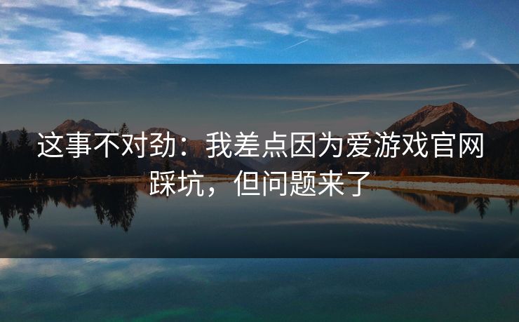 这事不对劲：我差点因为爱游戏官网踩坑，但问题来了