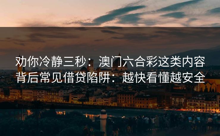 劝你冷静三秒：澳门六合彩这类内容背后常见借贷陷阱：越快看懂越安全