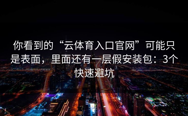你看到的“云体育入口官网”可能只是表面，里面还有一层假安装包：3个快速避坑