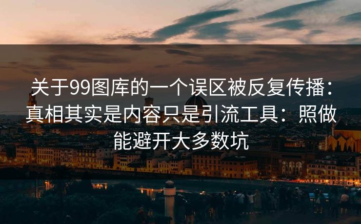 关于99图库的一个误区被反复传播：真相其实是内容只是引流工具：照做能避开大多数坑