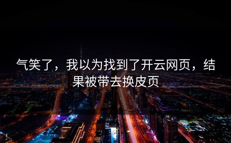 气笑了，我以为找到了开云网页，结果被带去换皮页