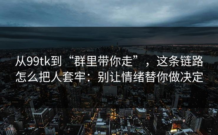 从99tk到“群里带你走”，这条链路怎么把人套牢：别让情绪替你做决定