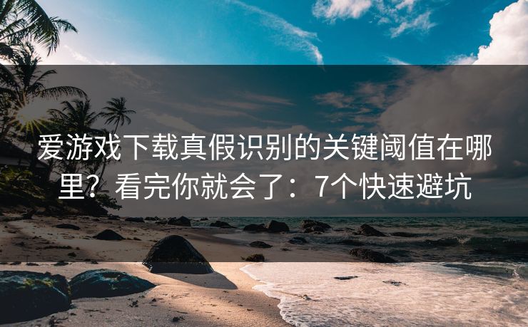 爱游戏下载真假识别的关键阈值在哪里？看完你就会了：7个快速避坑