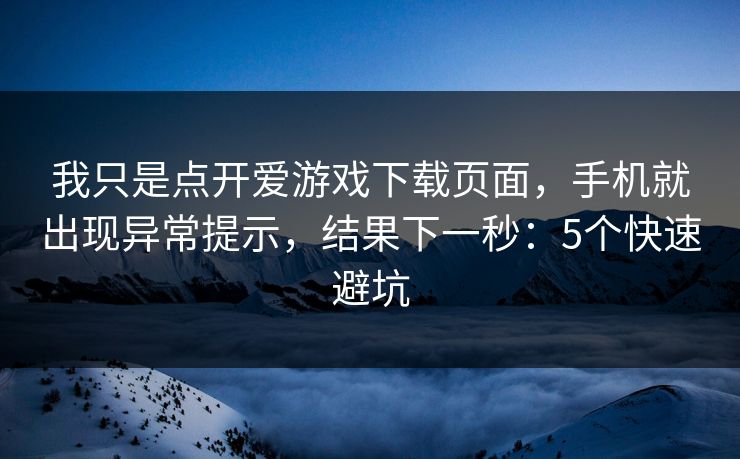 我只是点开爱游戏下载页面，手机就出现异常提示，结果下一秒：5个快速避坑