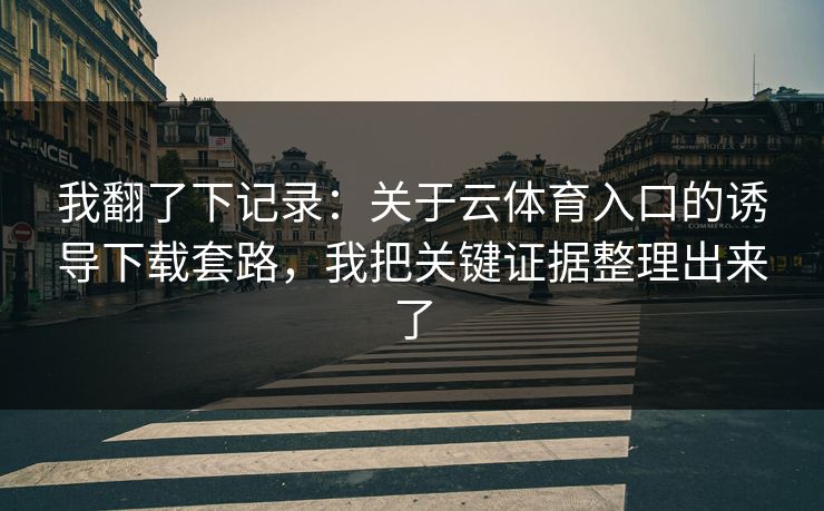 我翻了下记录：关于云体育入口的诱导下载套路，我把关键证据整理出来了
