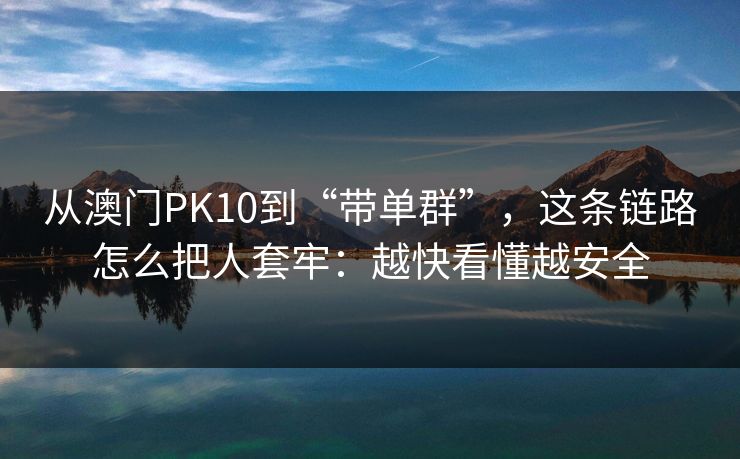 从澳门PK10到“带单群”,这条链路怎么把人套牢:越快看懂越安全 从澳门PK10到“带单群”,这条链路怎么把人套牢:越快看懂越安全