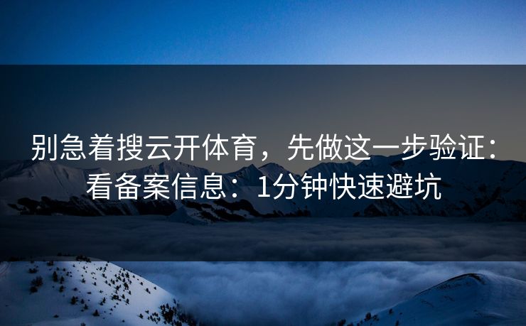 别急着搜云开体育，先做这一步验证：看备案信息：1分钟快速避坑