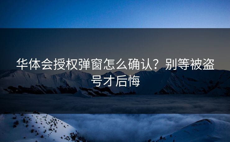 华体会授权弹窗怎么确认？别等被盗号才后悔