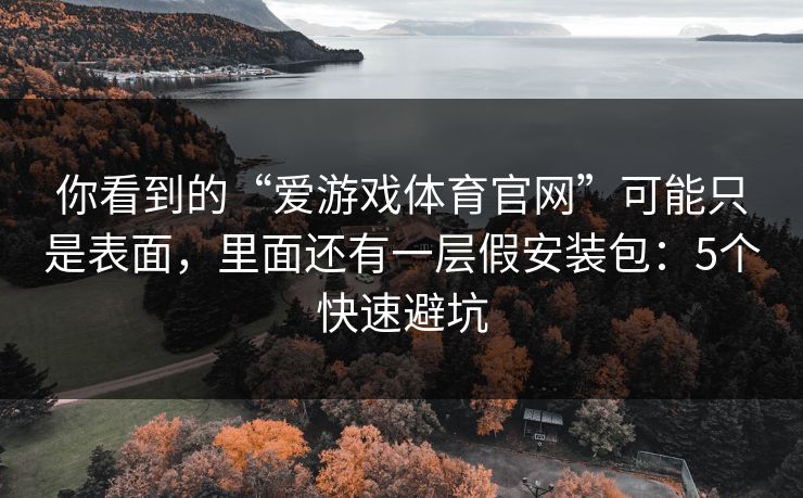 你看到的“爱游戏体育官网”可能只是表面，里面还有一层假安装包：5个快速避坑