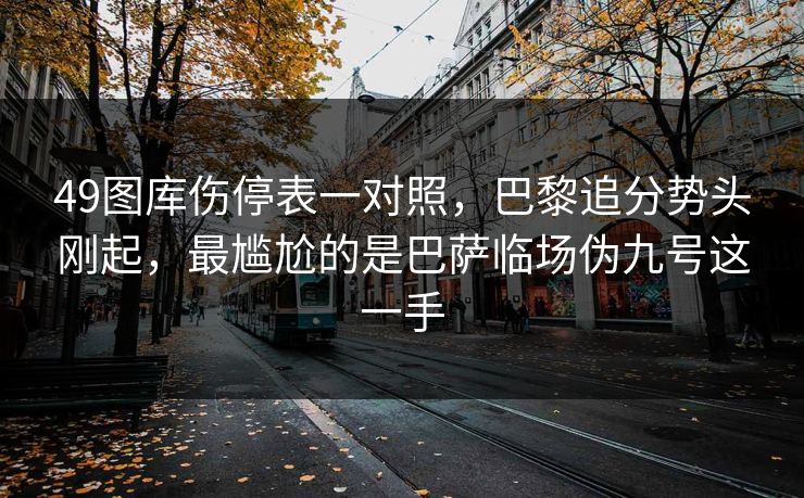 49图库伤停表一对照，巴黎追分势头刚起，最尴尬的是巴萨临场伪九号这一手