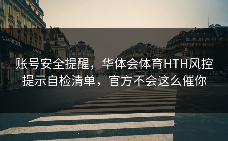 账号安全提醒，华体会体育HTH风控提示自检清单，官方不会这么催你