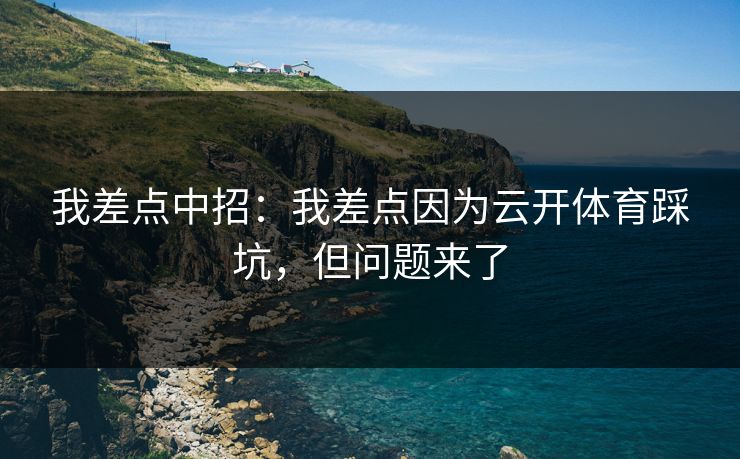 我差点中招：我差点因为云开体育踩坑，但问题来了